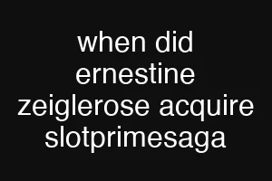 when did ernestine zeiglerose acquire slotprimesaga